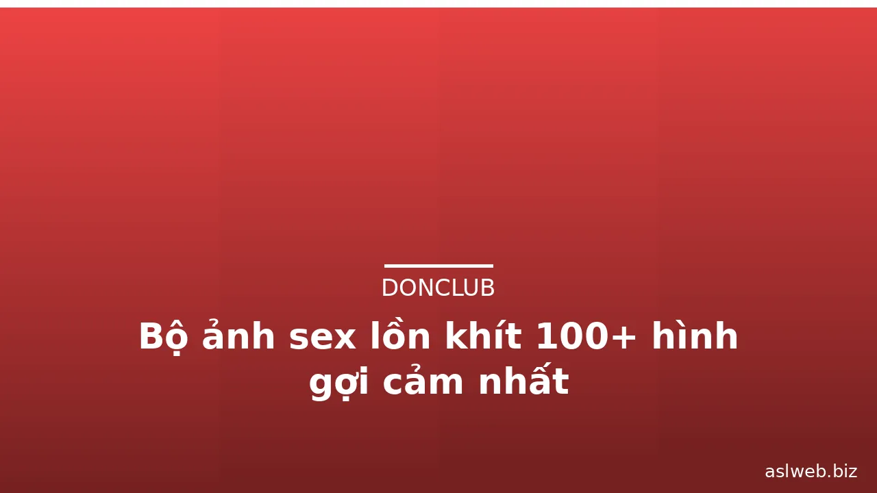 Bộ ảnh sex lồn khít 100+ hình gợi cảm nhất