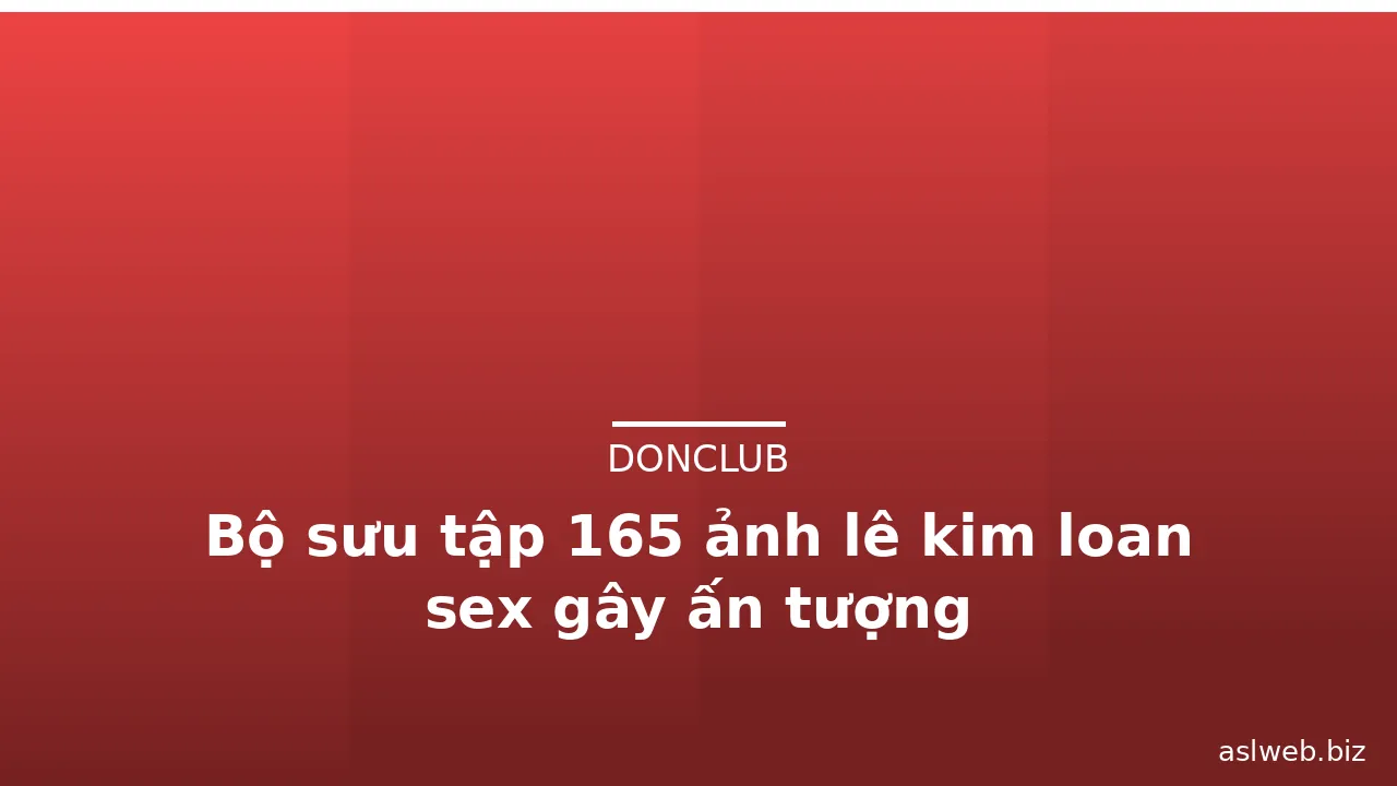 Bộ sưu tập 165 ảnh lê kim loan sex gây ấn tượng
