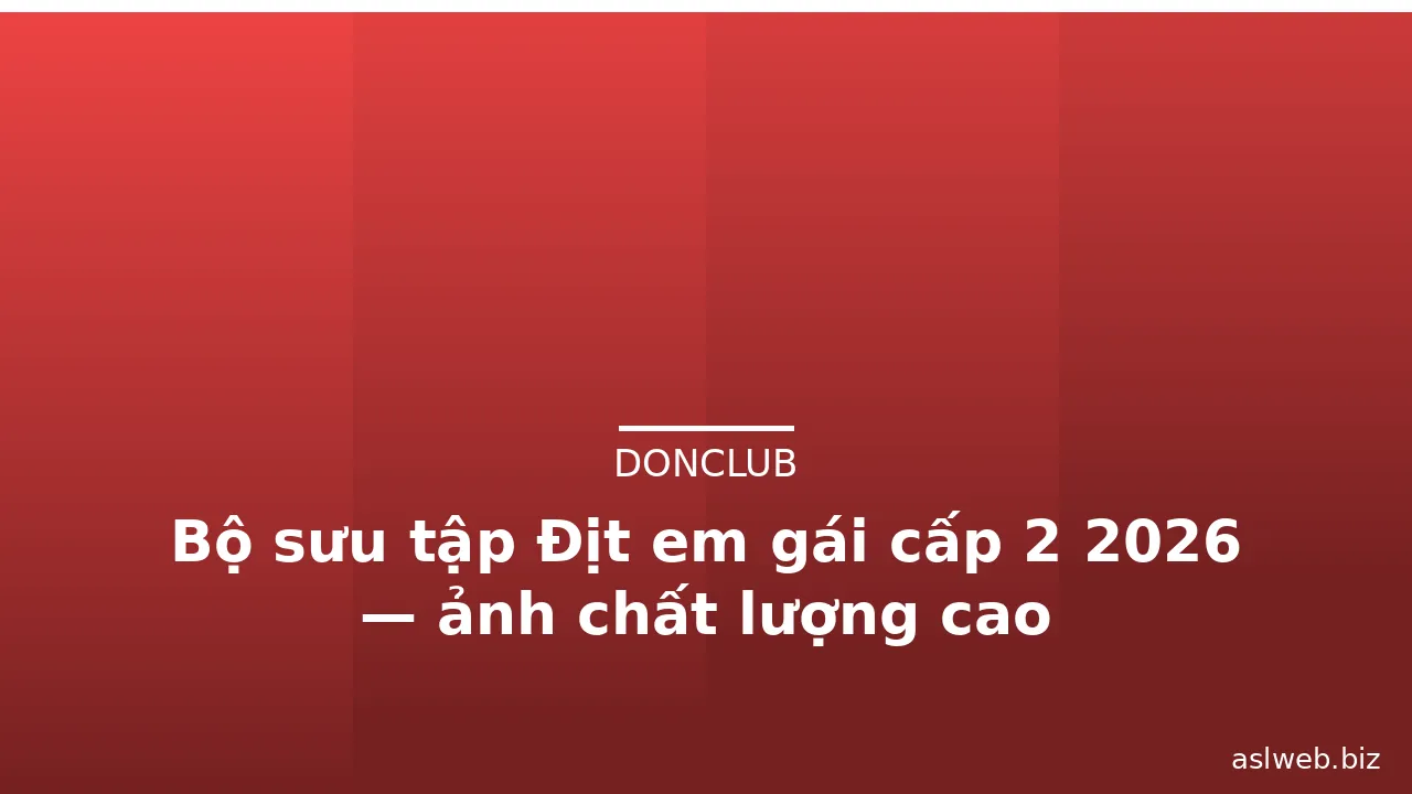 Bộ sưu tập Địt em gái cấp 2 2026 — ảnh chất lượng cao · ảnh 1