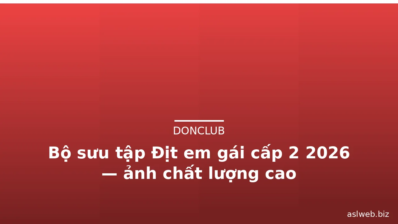 Bộ sưu tập Địt em gái cấp 2 2026 — ảnh chất lượng cao · ảnh 2