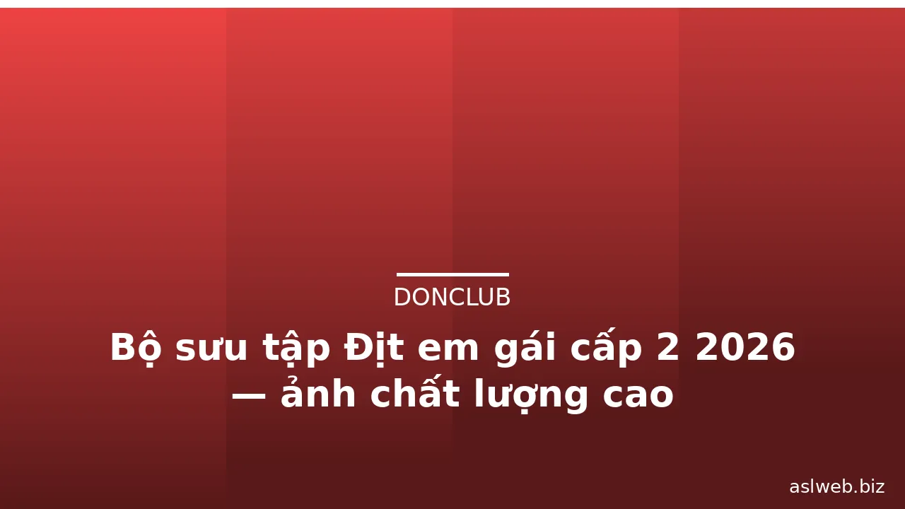 Bộ sưu tập Địt em gái cấp 2 2026 — ảnh chất lượng cao · ảnh 3