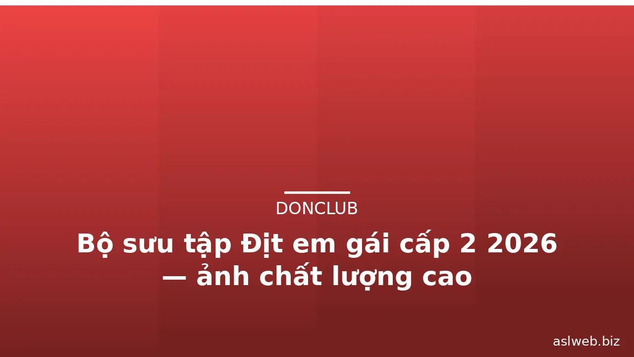 Bộ sưu tập Địt em gái cấp 2 2026 — ảnh chất lượng cao