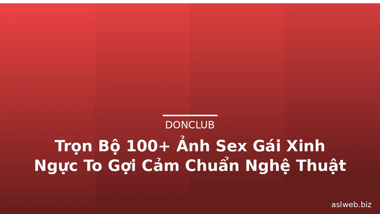 Trọn Bộ 100+ Ảnh Sex Gái Xinh Ngực To Gợi Cảm Chuẩn Nghệ Thuật
